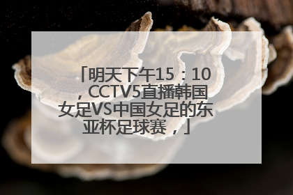 明天下午15：10，CCTV5直播韩国女足VS中国女足的东亚杯足球赛，